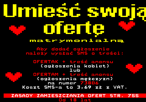 100.19 m a t r y m o n i a l n  Aby doda ogoszenie naley wysa SMS o treci: OFERTAK + tre anonsu (ogoszenia kobiet) lub OFERTAM + tre anonsu (ogoszenia mczyzn) na numer 73806 Koszt SMS-a to 3,69 z z VAT. ZASADY ZAMIESZCZANIA OFERT STR. 755