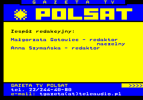 101.4 G A Z E T A T V Zesp redakcyjny: Magorzata Gotowiec - redaktor naczelny Anna Szymaska - redaktor GAZETA TV POLSAT     tel. 22 244-40-80 e-mail: tgazeta(at)teleaudio.pl