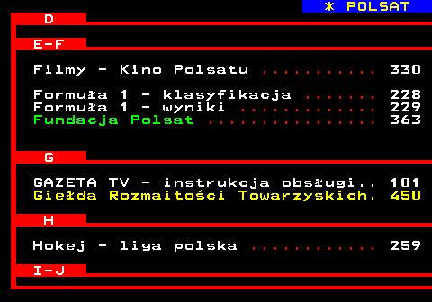 102.2 * POLSAT D E-F Filmy - Kino Polsatu ........... 330 Formua 1 - klasyfikacja ....... 228 Formua 1 - wyniki ............. 229 Fundacja Polsat ................ 363 G GAZETA TV - instrukcja obsugi.. 101 Gieda Rozmaitoci Towarzyskich. 450 H Hokej - liga polska ............ 259 I-J