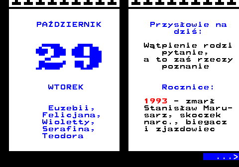 108.2 PADZIERNIK Przysowie na dzi: Wtpienie rodzi pytanie, a to za rzeczy poznanie WTOREK Rocznice: 1993 - zmar Euzebii, Stanisaw Maru- Felicjana, sarz, skoczek Wioletty, narc., biegacz Serafina, i zjazdowiec Teodora ... 