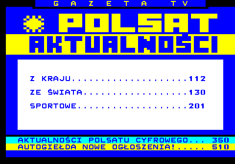 109.1 G A Z E T A T V Z KRAJU....................112 ZE WIATA..................130 SPORTOWE...................201 AKTUALNOCI POLSATU CYFROWEGO... 350 AUTOGIEDA NOWE OGOSZENIA!..... 510