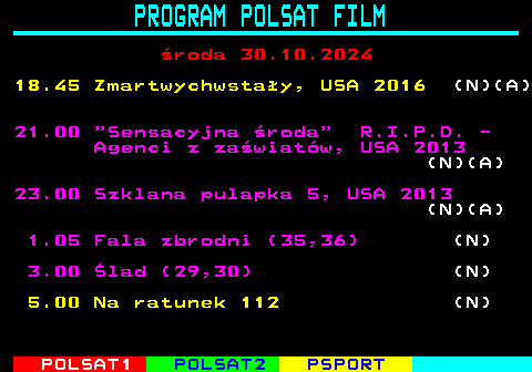 191.2 PROGRAM POLSAT FILM wtorek 29.10.2024 19.05 wity interes; Polska, 2010 21.00  Wesoy wtorek  Zabawa w pochowanego, USA, Kanada 2019 (N)(A) 23.00 Ojcostwo, USA 2012 1.20 Fala zbrodni (33-36) 5.20 Na ratunek 112 (N)