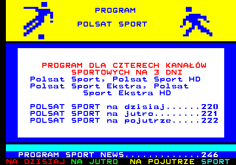 219.1 PROGRAM DLA CZTERECH KANAW SPORTOWYCH NA 3 DNI Polsat Sport, Polsat Sport HD Polsat Sport Ekstra, Polsat Sport Ekstra HD POLSAT SPORT na dzisiaj......220 POLSAT SPORT na jutro........221 POLSAT SPORT na pojutrze.....222 PROGRAM SPORT NEWS.............246