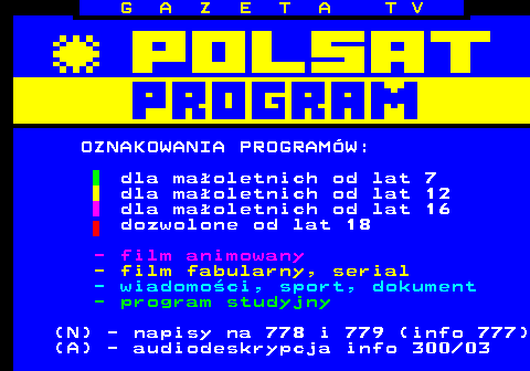 300.2 G A Z E T A T V OZNAKOWANIA PROGRAMW: dla maoletnich od lat 7 dla maoletnich od lat 12 dla maoletnich od lat 16 dozwolone od lat 18 - film animowany - film fabularny, serial - wiadomoci, sport, dokument - program studyjny (N) - napisy na 778 i 779 (info 777) (A) - audiodeskrypcja info 300 03