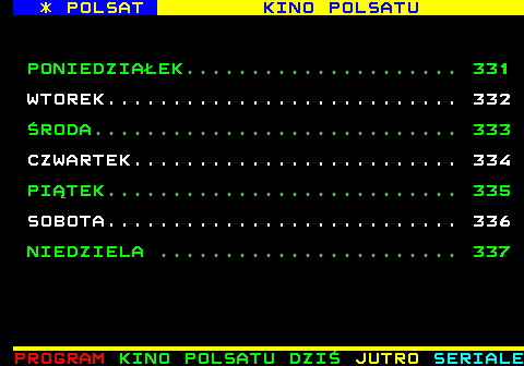 330.1 * POLSAT KINO POLSATU PONIEDZIA�EK..................... 331 WTOREK........................... 332 �RODA............................ 333 CZWARTEK......................... 334 PI�TEK........................... 335 SOBOTA........................... 336 NIEDZIELA ....................... 337