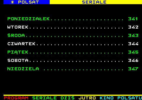 340.1 * POLSAT SERIALE PONIEDZIAEK..................... 341 WTOREK........................... 342 RODA............................ 343 CZWARTEK......................... 344 PITEK........................... 345 SOBOTA........................... 346 NIEDZIELA ....................... 347