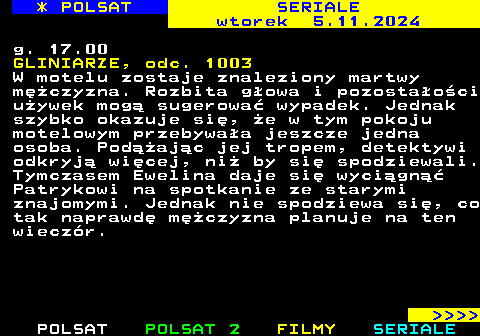 342.2 * POLSAT SERIALE wtorek 29.10.2024 g. 17.00 GLINIARZE, odc. 999 W miejskim parku dochodzi do brutalnego napadu na mod kobiet. Detektywi podejrzewaj, e sprawc moe by mczyzna, ktry zaczepia uczennice pod poblisk szko. W toku ledztwa okazuje si jednak, e ofiara napadu nie bya szczera z policj i skrywa mroczn tajemnic.     