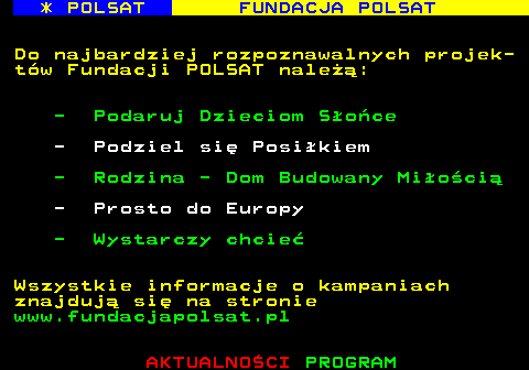 363.6 * POLSAT FUNDACJA POLSAT Do najbardziej rozpoznawalnych projek- tw Fundacji POLSAT nale: - Podaruj Dzieciom Soce - Podziel si Posikiem - Rodzina - Dom Budowany Mioci - Prosto do Europy - Wystarczy chcie Wszystkie informacje o kampaniach znajduj si na stronie www.fundacjapolsat.pl