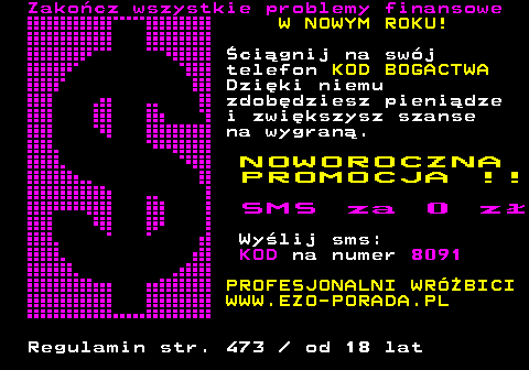 392.1 Zakocz wszystkie problemy finansowe W NOWYM ROKU! cignij na swj telefon KOD BOGACTWA Dziki niemu zdobdziesz pienidze i zwikszysz szanse na wygran. N O W O R O C Z N A P R O M O C J A ! ! S M S z a 0 z  Wylij sms: KOD na numer 8091 PROFESJONALNI WRӯBICI WWW.EZO-PORADA.PL Regulamin str. 473   od 18 lat