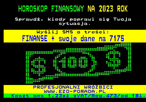 392.3 HOROSKOP FINANSOWY NA 2023 ROK Sprawd, kiedy poprawi si Twoja sytuacja. Wylij SMS o treci: FINANSE + swoje dane na 7175 PROFESJONALNI WRӯBICI WWW.EZO-PORADA.PL Koszt sms 1,23z zVAT Reg.473 od 18l.