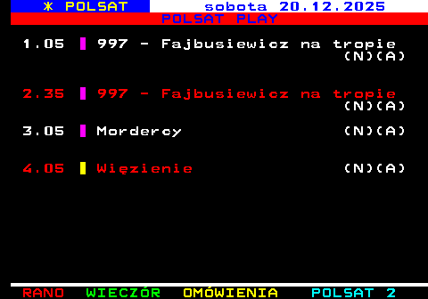 402.3 * POLSAT sobota 20.12.2025 POLSAT PLAY 1.05 997 - Fajbusiewicz na tropie (N)(A) 2.35 997 - Fajbusiewicz na tropie (N)(A) 3.05 Mordercy (N)(A) 4.05 Wi�zienie (N)(A)