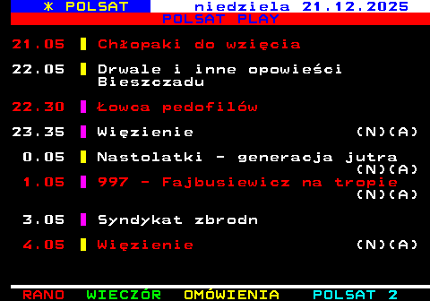 403.3 * POLSAT sobota 20.12.2025 POLSAT PLAY 1.05 997 - Fajbusiewicz na tropie (N)(A) 2.35 997 - Fajbusiewicz na tropie (N)(A) 3.05 Mordercy (N)(A) 4.05 Wi�zienie (N)(A)