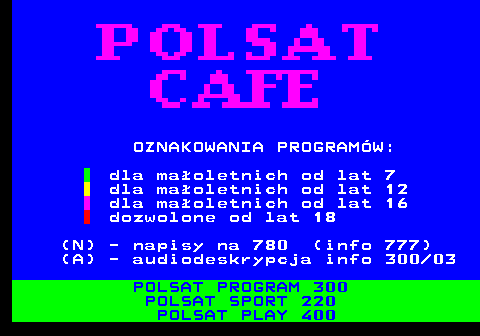 405.2 OZNAKOWANIA PROGRAM�W: dla ma�oletnich od lat 7 dla ma�oletnich od lat 12 dla ma�oletnich od lat 16 dozwolone od lat 18 (N) - napisy na 780 (info 777) (A) - audiodeskrypcja info 300 03 POLSAT PROGRAM 300 POLSAT SPORT 220 POLSAT PLAY 400