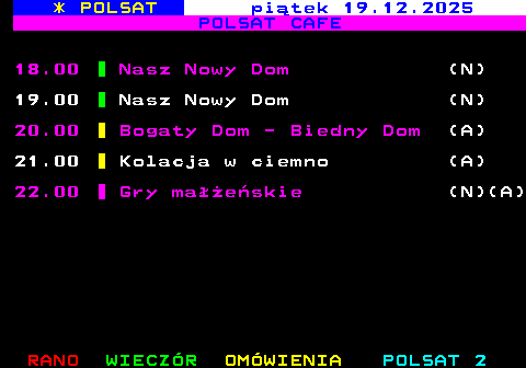 407.2 * POLSAT czwartek 18.12.2025 POLSAT CAFE 18.00 Nasz Nowy Dom (N) 19.00 Nasz Nowy Dom (N) 20.00 Rolniczki (N)(A) 21.00 10 lat m�odsza w 10 dni (A)(A)