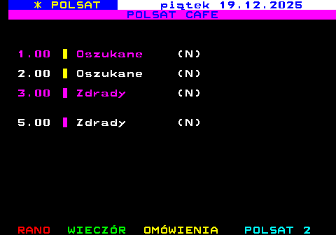 407.3 * POLSAT czwartek 18.12.2025 POLSAT CAFE 22.00 Polacy za granic� - mi�o�� (N)(A) 23.00 Gry ma��e�skie (N)(A) 0.00 Gry ma��e�skie (A) 1.00 Oszukane (N) 2.00 Oszukane (N) 3.00 Zdrady (N) 4.00 Zdrady (N) 5.00 Zdrady (N)