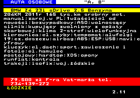 512.1 AUTA OSOBOWE  A, B BMW Z4 23i sDrive 2.5 Benzyna 204KM 2011r 165 tys.km srebrny met. manual;zarej.w PL;1waciciel od nowoci;bezwypadkowy;ASO;wolnosscy silnik;kupujcy zwolniony z opaty skarbowej;klima 2-stref;wielofunkcyjna kierownica;el.szyby;tempomat;alufelgi 19;cz.deszczu;airbag;ABS;ESP;USB;navi;c yfrowy kluczyk;el.dach;sport.zawieszenie i fotele;el.hamulec postojowy;hardtop;XDS;opony runflat;kontrola trakcji;isofix;woj.dzkie 79.500 z F-ra Vat-mara tel. 734-139-272 DZKIE 2.11