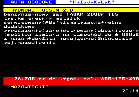 515.2 AUTA OSOBOWE  H,I,J,K,L, HYUNDAI TUCSON 2.0 benzynza+nowy gaz 140KM 2008r 165 tys.km srebrny metalik serwisowany;ABS;klimatyzacja+pene dodatkowe wyposaenie;zarejestrowany;ubezpieczony ;moliwa zamiana na samochd do 6.000z z gazem+dopata kupujcego;Gniewoszw woj.mazowieckie 26.700 z do uzgod. tel. 605-155-498 MAZOWIECKIE 25.11