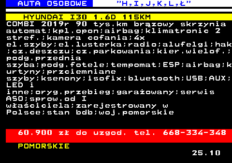 515.9 AUTA OSOBOWE  H,I,J,K,L, HYUNDAI I30 1.6D 115KM COMBI 2019r 90 tys.km brzowy skrzynia automat;kpl.opon;airbag;klimatronic 2 stref.;kamera cofania;4x el.szyby;el.lusterka;radio;alufelgi;hak ;cz.deszczu;cz.parkowania;kier.wielof.; podg.przednia szyba;podg.fotele;tempomat;ESP;airbag;k urtyny;przciemniane szyby;ksenony;isofix;bluetooth;USB;AUX; LED i inne;oryg.przebieg;garaowany;serwis ASO;sprow.od I waciciela;zarejestrowany w Polsce;stan bdb;woj.pomorskie 60.900 z do uzgod. tel. 668-334-348 POMORSKIE 25.10
