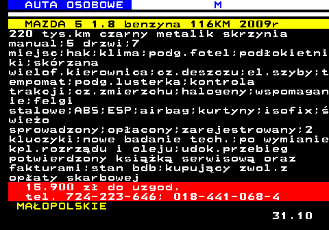 516.6 AUTA OSOBOWE M MAZDA 5 1.8 benzyna 116KM 2009r 220 tys.km czarny metalik skrzynia manual;5 drzwi;7 miejsc;hak;klima;podg.fotel;podokietni ki;skrzana wielof.kierownica;cz.deszczu;el.szyby;t empomat;podg.lusterka;kontrola trakcji;cz.zmierzchu;halogeny;wspomagan ie;felgi stalowe;ABS;ESP;airbag;kurtyny;isofix; wieo sprowadzony;opacony;zarejestrowany;2 kluczyki;nowe badanie tech.;po wymianie kpl.rozrzdu i oleju;udok.przebieg potwierdzony ksik serwisow oraz fakturami;stan bdb;kupujcy zwol.z opaty skarbowej 15.900 z do uzgod. tel. 724-223-646; 018-441-068-4 MAOPOLSKIE 31.10