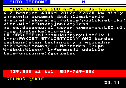 516.15 AUTA OSOBOWE M MERCEDES CLS 500 4-Matic 9G-Tronic 4.7 benzyna 408KM 2017r 72578 km bialy skrzynia automat;4x4;klimatronic 4-stref.;skra;el.fotele;podokietniki; kier.wielofunkcyjna;keyless go;cz.deszczu;el.szyby;tempomat;LED;el. podg.lusterka;alufelgi 18;ABS;ESP;airbag;kurtyny;isofix i inne;PAKIET STYLISTYCZNY AMG bardzo zadbany;stan techniczny i wizualny bdb;serwisowany w Mercedes Grupa Wrbel;Wicej informacji udziel telefonicznie;Zgorzelec 139.800 z tel. 509-769-884 DOLNOLSKIE 20.11