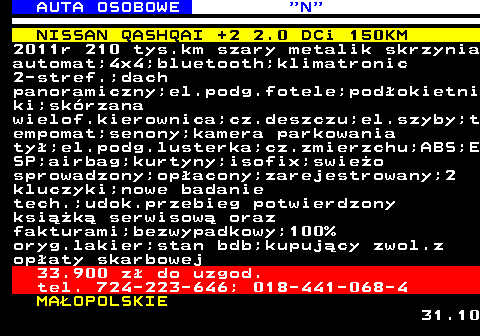 517.1 AUTA OSOBOWE  N NISSAN QASHQAI +2 2.0 DCi 150KM 2011r 210 tys.km szary metalik skrzynia automat;4x4;bluetooth;klimatronic 2-stref.;dach panoramiczny;el.podg.fotele;podokietni ki;skrzana wielof.kierownica;cz.deszczu;el.szyby;t empomat;senony;kamera parkowania ty;el.podg.lusterka;cz.zmierzchu;ABS;E SP;airbag;kurtyny;isofix;swieo sprowadzony;opacony;zarejestrowany;2 kluczyki;nowe badanie tech.;udok.przebieg potwierdzony ksik serwisow oraz fakturami;bezwypadkowy;100% oryg.lakier;stan bdb;kupujcy zwol.z opaty skarbowej 33.900 z do uzgod. tel. 724-223-646; 018-441-068-4 MAOPOLSKIE 31.10