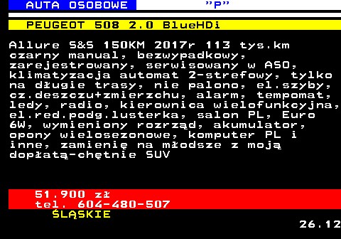 519.5 AUTA OSOBOWE  P PEUGEOT 508 2.0 BlueHDi Allure S&S 150KM 2017r 113 tys.km czarny manual, bezwypadkowy, zarejestrowany, serwisowany w ASO, klimatyzacja automat 2-strefowy, tylko na d�ugie trasy, nie palono, el.szyby, cz.deszczu+zmierzchu, alarm, tempomat, ledy, radio, kierownica wielofunkcyjna, el.red.podg.lusterka, salon PL, Euro 6W, wymieniony rozrz�d, akumulator, opony wielosezonowe, komputer PL i inne, zamieni� na m�odsze z moj� dop�at�-ch�tnie SUV 51.900 z� tel. 604-480-507 �L�SKIE 26.12