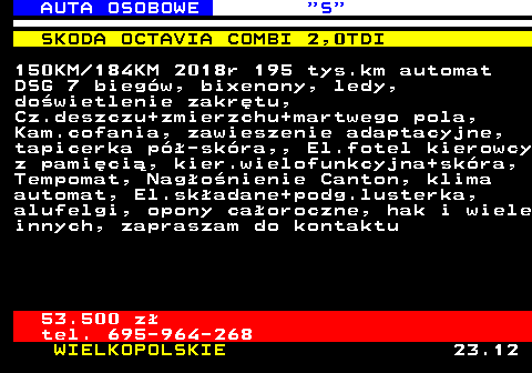521.5 AUTA OSOBOWE  S SKODA OCTAVIA COMBI 2,0TDI 150KM 184KM 2018r 195 tys.km automat DSG 7 bieg�w, bixenony, ledy, do�wietlenie zakr�tu, Cz.deszczu+zmierzchu+martwego pola, Kam.cofania, zawieszenie adaptacyjne, tapicerka p�-sk�ra,, El.fotel kierowcy z pami�ci�, kier.wielofunkcyjna+sk�ra, Tempomat, Nag�o�nienie Canton, klima automat, El.sk�adane+podg.lusterka, alufelgi, opony ca�oroczne, hak i wiele innych, zapraszam do kontaktu 53.500 z� tel. 695-964-268 WIELKOPOLSKIE 23.12