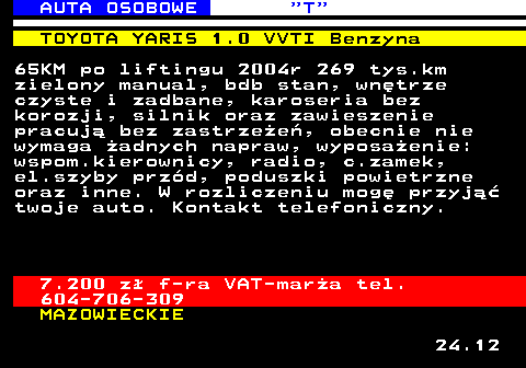 522.1 AUTA OSOBOWE  T TOYOTA YARIS 1.0 VVTI Benzyna 65KM po liftingu 2004r 269 tys.km zielony manual, bdb stan, wn�trze czyste i zadbane, karoseria bez korozji, silnik oraz zawieszenie pracuj� bez zastrze�e�, obecnie nie wymaga �adnych napraw, wyposa�enie: wspom.kierownicy, radio, c.zamek, el.szyby prz�d, poduszki powietrzne oraz inne. W rozliczeniu mog� przyj�� twoje auto. Kontakt telefoniczny. 7.200 z� f-ra VAT-mar�a tel. 604-706-309 MAZOWIECKIE 24.12