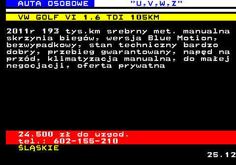 523.1 AUTA OSOBOWE  U,V,W,Z VW GOLF VI 1.6 TDI 105KM 2011r 193 tys.km srebrny met. manualna skrzynia bieg�w, wersja Blue Motion, bezwypadkowy, stan techniczny bardzo dobry, przebieg gwarantowany, nap�d na prz�d, klimatyzacja manualna, do ma�ej negocjacji, oferta prywatna 24.500 z� do uzgod. tel.; 602-155-210 �L�SKIE 25.12