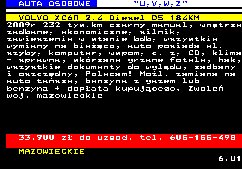 523.2 AUTA OSOBOWE  U,V,W,Z VOLVO XC60 2.4 Diesel D5 184KM 2009r 232 tys.km czarny manual, wn�trze zadbane, ekonomiczne, silnik, zawieszenie w stanie bdb, wszystkie wymiany na bie��co, auto posiada el. szyby, komputer, wspom, c. z, CD, klima - sprawna, sk�rzane grzane fotele, hak, wszystkie dokumenty do wgl�du, zadbany i oszcz�dny, Polecam! Mo�l. zamiana na auto ta�sze, benzyna z gazem lub benzyna + dop�ata kupuj�cego, Zwole� woj. mazowieckie 33.900 z� do uzgod. tel. 605-155-498 MAZOWIECKIE 6.01