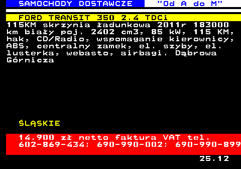 528.2 SAMOCHODY DOSTAWCZE  Od A do M FORD TRANSIT 350 2.4 TDCi 115KM skrzynia �adunkowa 2011r 183000 km bia�y poj. 2402 cm3, 85 kW, 115 KM, hak, CD Radio, wspomaganie kierownicy, ABS, centralny zamek, el. szyby, el. lusterka, webasto, airbagi. D�browa G�rnicza �L�SKIE 14.900 z� netto faktura VAT tel. 602-869-434; 690-990-002; 690-990-899 25.12