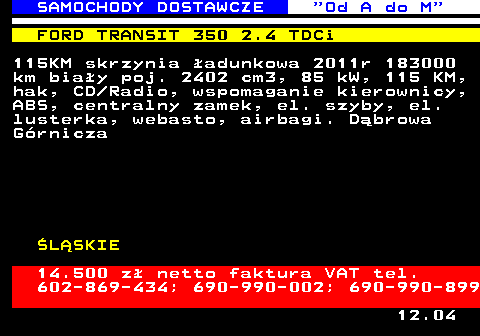 528.8 SAMOCHODY DOSTAWCZE  Od A do M FORD TRANSIT 350 2.4 TDCi 115KM skrzynia �adunkowa 2011r 183000 km bia�y poj. 2402 cm3, 85 kW, 115 KM, hak, CD Radio, wspomaganie kierownicy, ABS, centralny zamek, el. szyby, el. lusterka, webasto, airbagi. D�browa G�rnicza �L�SKIE 14.500 z� netto faktura VAT tel. 602-869-434; 690-990-002; 690-990-899 12.04