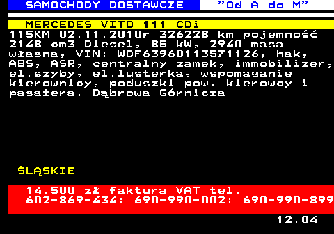 528.10 SAMOCHODY DOSTAWCZE  Od A do M MERCEDES VITO 111 CDi 115KM 02.11.2010r 326228 km pojemno�� 2148 cm3 Diesel, 85 kW, 2940 masa w�asna, VIN: WDF63960113571126, hak, ABS, ASR, centralny zamek, immobilizer, el.szyby, el.lusterka, wspomaganie kierownicy, poduszki pow. kierowcy i pasa�era. D�browa G�rnicza �L�SKIE 14.500 z� faktura VAT tel. 602-869-434; 690-990-002; 690-990-899 12.04