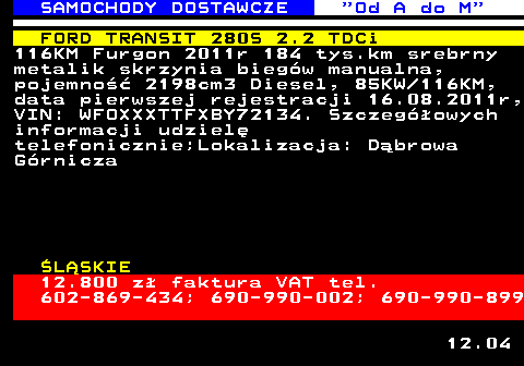 528.12 SAMOCHODY DOSTAWCZE  Od A do M FORD TRANSIT 280S 2.2 TDCi 116KM Furgon 2011r 184 tys.km srebrny metalik skrzynia bieg�w manualna, pojemno�� 2198cm3 Diesel, 85KW 116KM, data pierwszej rejestracji 16.08.2011r, VIN: WFOXXXTTFXBY72134. Szczeg�owych informacji udziel� telefonicznie;Lokalizacja: D�browa G�rnicza �L�SKIE 12.800 z� faktura VAT tel. 602-869-434; 690-990-002; 690-990-899 12.04
