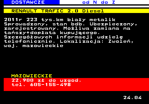 529.5 DOSTAWCZE od N do Z RENAULT TRAFIC 2.0 Diesel 2011r 223 tys.km bia�y metalik Sprowadzony, stan bdb. Ubezpieczony, zarejestrowany. Mo�liwa zamiana na ta�szy+dop�ata kupuj�cego. Szczeg�owych informacji udziel� telefonicznie. Lokalizacja: Zwole�, woj. mazowieckie MAZOWIECKIE 22.900 z� do uzgod. tel. 605-155-498 24.04