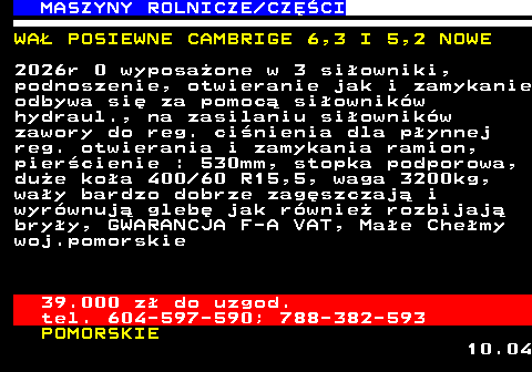 535.12 MASZYNY ROLNICZE CZʌCI WA� POSIEWNE CAMBRIGE 6,3 I 5,2 NOWE 2026r 0 wyposa�one w 3 si�owniki, podnoszenie, otwieranie jak i zamykanie odbywa si� za pomoc� si�ownik�w hydraul., na zasilaniu si�ownik�w zawory do reg. ci�nienia dla p�ynnej reg. otwierania i zamykania ramion, pier�cienie : 530mm, stopka podporowa, du�e ko�a 400 60 R15,5, waga 3200kg, wa�y bardzo dobrze zag�szczaj� i wyr�wnuj� gleb� jak r�wnie� rozbijaj� bry�y, GWARANCJA F-A VAT, Ma�e Che�my woj.pomorskie 39.000 z� do uzgod. tel. 604-597-590; 788-382-593 POMORSKIE 10.04