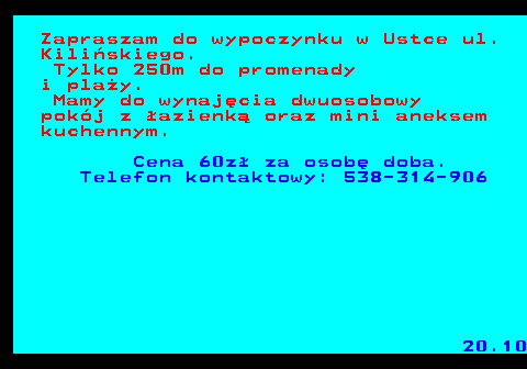 552.1 Zapraszam do wypoczynku w Ustce ul. Kili�skiego. Tylko 250m do promenady i pla�y. Mamy do wynaj�cia dwuosobowy pok�j z �azienk� oraz mini aneksem kuchennym. Cena 60z� za osob� doba. Telefon kontaktowy: 538-314-906 20.10