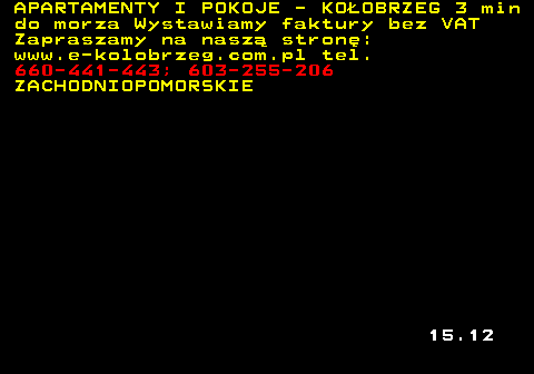 552.4 APARTAMENTY I POKOJE - KO�OBRZEG 3 min do morza Wystawiamy faktury bez VAT Zapraszamy na nasz� stron�: www.e-kolobrzeg.com.pl tel. 660-441-443; 603-255-206 ZACHODNIOPOMORSKIE 15.12