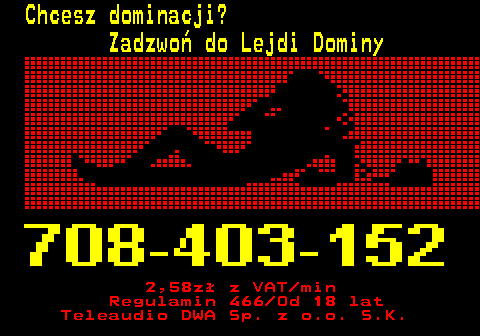 746.7 Chcesz dominacji? Zadzwo� do Lejdi Dominy 2,58z� z VAT min Regulamin 466 Od 18 lat Teleaudio DWA Sp. z o.o. S.K.