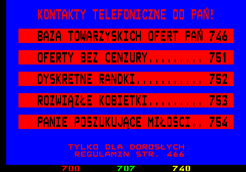 750.1 KONTAKTY TELEFONICZNE DO PA�! BAZA TOWARZYSKICH OFERT PA� 746 OFERTY BEZ CENZURY......... 751 DYSKRETNE RANDKI........... 752 ROZWI�Z�E KOBIETKI......... 753 PANIE POSZUKUJ�CE MI�O�CI.. 754 TYLKO DLA DOROS�YCH REGULAMIN STR. 466