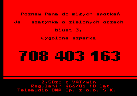 752.2 Poznam Pana do mi�ych spotka� Ja - szatynka o zielonych oczach biust 3, wygolona szparka 2,58z� z VAT min Regulamin 466 Od 18 lat Teleaudio DWA Sp. z o.o. S.K.