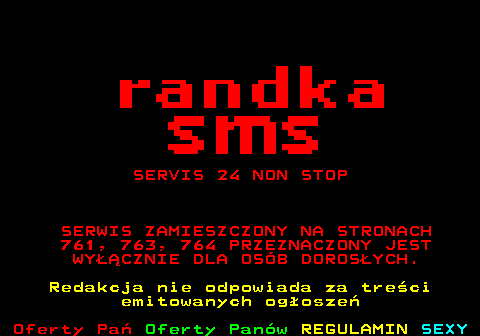 762.1 SERVIS 24 NON STOP SERWIS ZAMIESZCZONY NA STRONACH 761, 763, 764 PRZEZNACZONY JEST WY��CZNIE DLA OS�B DOROS�YCH. Redakcja nie odpowiada za tre�ci emitowanych og�osze�