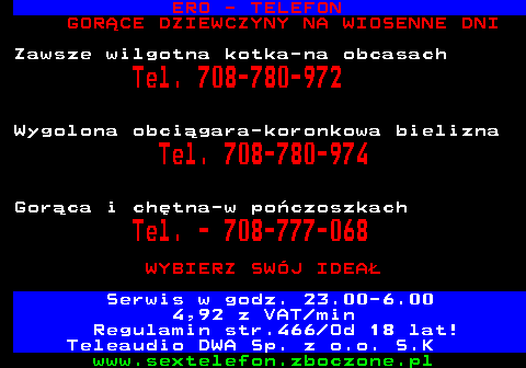 767.2 SEX LINIA - TYLKO NOWE AKTUALIZOWANE OFERTY . ZACZNIJ DOBRZE ROK 2017!! PODARUJ SOBIE CO� WI�CEJ NA OKRES WAKACYJNY!!!! TANI SEX TELEFON! 24H DOBE 7 DNI W TYGODNIU Tanie po��czenia! KOBIETY Z TWOJEJ OKOLICY! Zadzwo� Tel. 708-403-165 NIE SZUKAJ D�U�EJ, TYLKO U NAS AKTUALNE OFERTY! SATYSFAKCJA GWARANTOWANA Zadzwo�! 708-403-152 Wi�cej ofert na st. 786 2,58 z VAT min Regulamin str.466 Od 18 lat! Teleaudio DWA Sp. z o.o. S.K