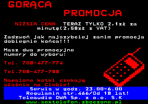 767.3 ERO - TELEFON TAKA OKAZJA W TAKIEJ CENIE MO�E SI� JU� WI�CEJ NIE POWT�RZY� Starsze i m�odsze Panie - wyb�r nale�y do Ciebie. Ch�tne i gotowe na wszystko DZWO� 708-403-157 CH�TNE NA SPOTKANIE - SPRAWDZONE OFERTY Tanie po��czenia! Teraz mo�esz rozmawia� d�u�ej! :) DZWO� Tel. 708-403-158 NAJLEPSZA SEX LINIA - zadzwonisz raz? B�dziesz dzwoni� ca�y czas! Po wi�cej , wi�cej i wi�cej! Dzwo� 708-403-159 NOWE NAJTA�SZE PO��CZENIA W POLCE tylko 2 z� (2,58 z� z VAT) za minut� Regulamin str.466 Od 18 lat! Teleaudio DWA Sp. z o.o. S.K