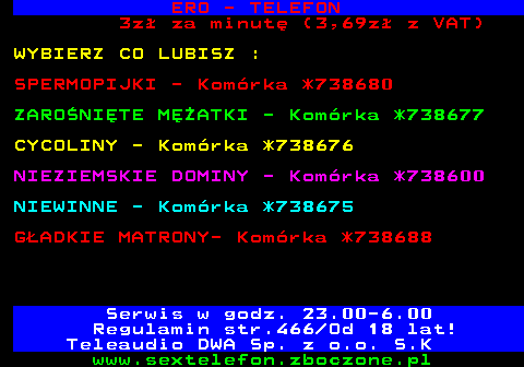 767.4 ERO - TELEFON !DEBIUTANTKA MIESI�CA! ANIA CHETNA DO ORANIA BRUNETKA O WIELKIM TEMPERAMENCIE, D�UGICH NOGACH J�DRNYM BIU�CIE I TYM B�YSKIEM W OKU Zadzwo� na 708-403-162 TAK TANIO, NIE MA NAWET W BIEDRONCE! tylko 2 z�((2,58z� z VAT) za minut�. Regulamin str.466 Od 18 lat! Teleaudio DWA Sp. z o.o. S.K