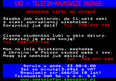 767.5 DOZNANIA DLA NIE�MIA�YCH SPRO�NE OPOWIADANIA EROTYCZNE NOWE OPOWIE�CI EROTYCZNE ZADZWO� i S�UCHAJ Tel. 708-777-932 OPOWIADANIA XXX DLA DOROS�YCH Du�o seksu i du�o nami�tno�ci! Tel. 708-777-931 4,92 z VAT min Regulamin str.466 Od 18 lat! Teleaudio DWA Sp. z o.o. S.K