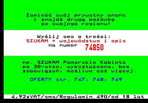 770.1 Zamie swj prywatny anons i znajd drug powk ze swojego regionu! Wylij sms o treci: SZUKAM + wojewdztwo i opis na numer 74850 np. SZUKAM Pomorskie Kobieta po 30-stce, wyksztacona, bez zobowiza, moliwe co wicej. OFERTY str. 747, 748, 749 4,92zVAT sms Regulamin 490 od 18 lat