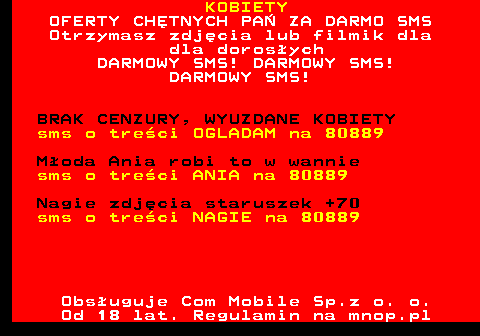 795.1 KOBIETY OFERTY CHTNYCH PA ZA DARMO SMS Otrzymasz zdjcia lub filmik dla dla dorosych DARMOWY SMS! DARMOWY SMS! DARMOWY SMS! BRAK CENZURY, WYUZDANE KOBIETY sms o treci OGLADAM na 80889 Moda Ania robi to w wannie sms o treci ANIA na 80889 Nagie zdjcia staruszek +70 sms o treci NAGIE na 80889 Obsuguje Com Mobile Sp.z o. o. Od 18 lat. Regulamin na mnop.pl